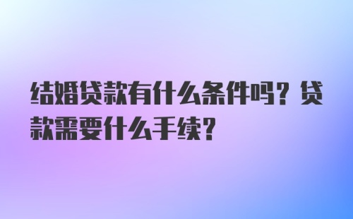 结婚贷款有什么条件吗？贷款需要什么手续？