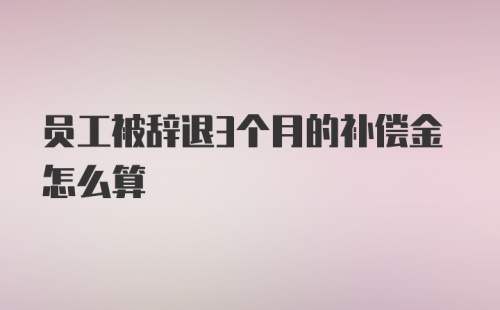 员工被辞退3个月的补偿金怎么算