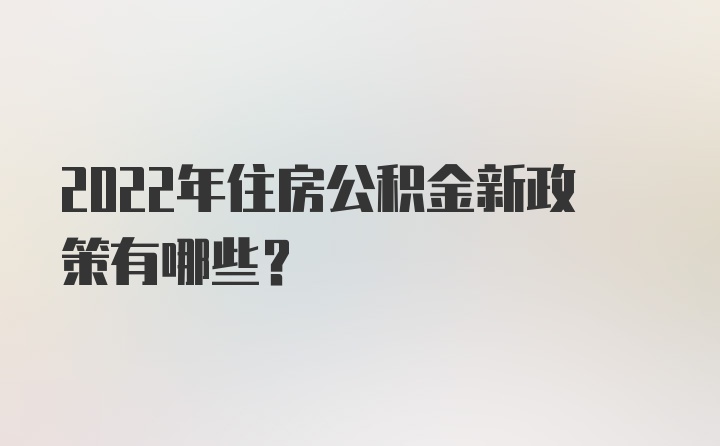 2022年住房公积金新政策有哪些？