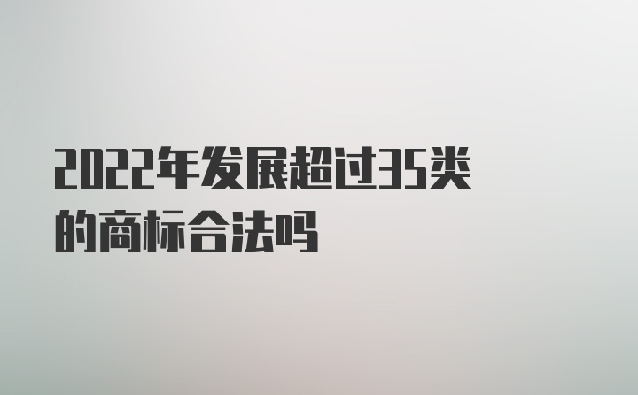 2022年发展超过35类的商标合法吗