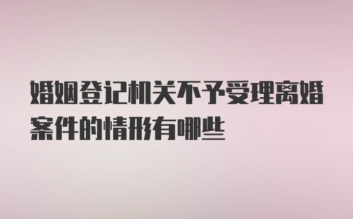 婚姻登记机关不予受理离婚案件的情形有哪些