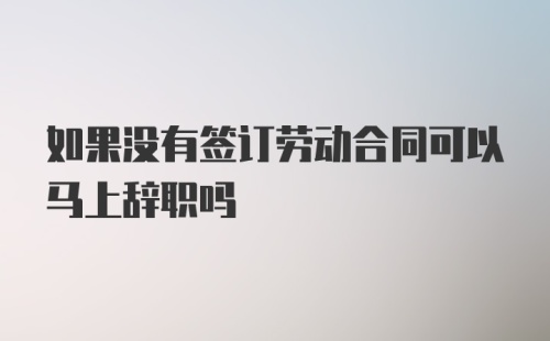 如果没有签订劳动合同可以马上辞职吗