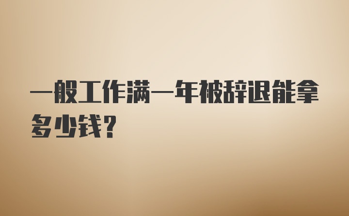 一般工作满一年被辞退能拿多少钱?