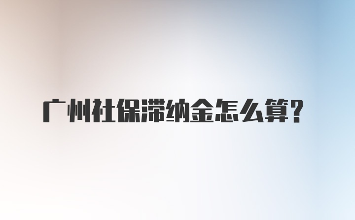 广州社保滞纳金怎么算?