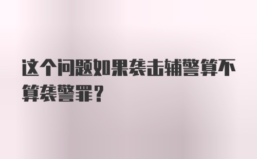 这个问题如果袭击辅警算不算袭警罪？