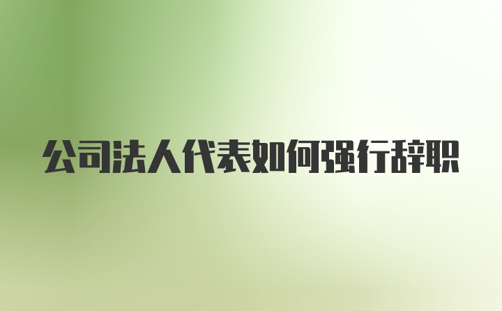 公司法人代表如何强行辞职