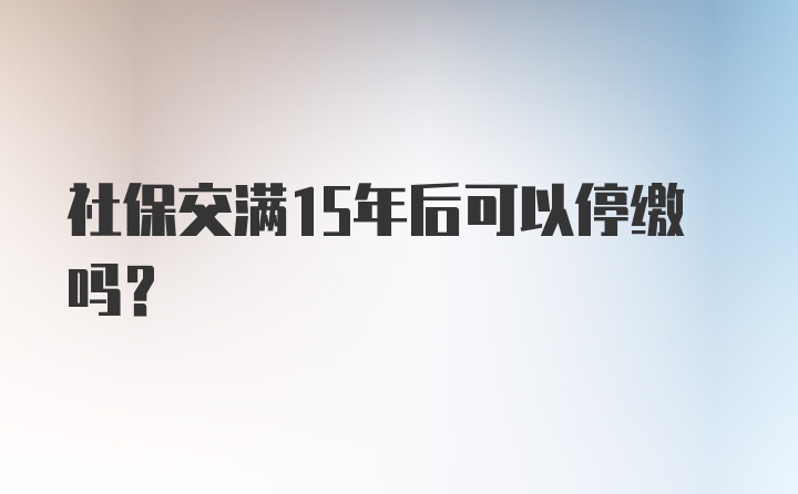 社保交满15年后可以停缴吗?