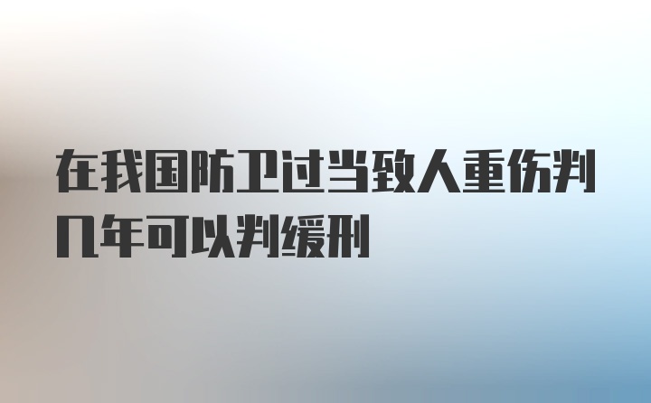 在我国防卫过当致人重伤判几年可以判缓刑