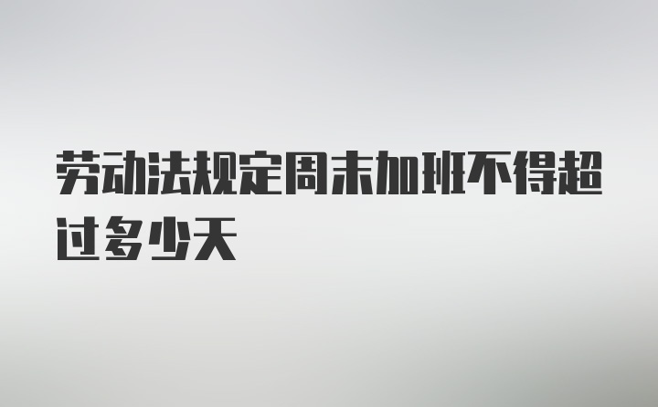 劳动法规定周末加班不得超过多少天