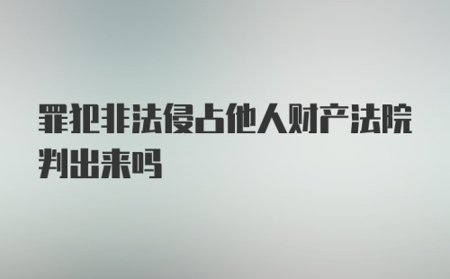 罪犯非法侵占他人财产法院判出来吗