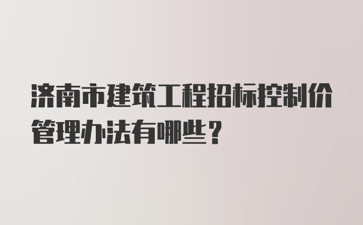 济南市建筑工程招标控制价管理办法有哪些?