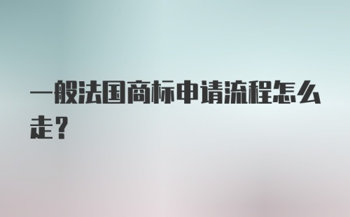 一般法国商标申请流程怎么走?