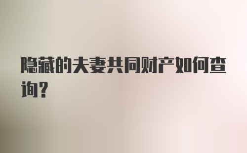 隐藏的夫妻共同财产如何查询？