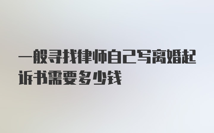 一般寻找律师自己写离婚起诉书需要多少钱