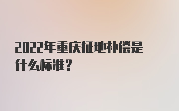 2022年重庆征地补偿是什么标准?