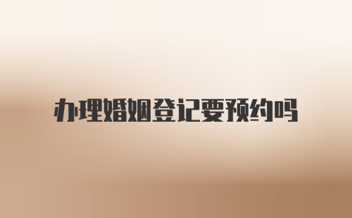 办理婚姻登记要预约吗