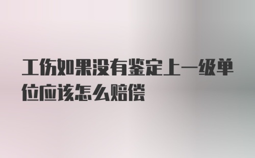 工伤如果没有鉴定上一级单位应该怎么赔偿