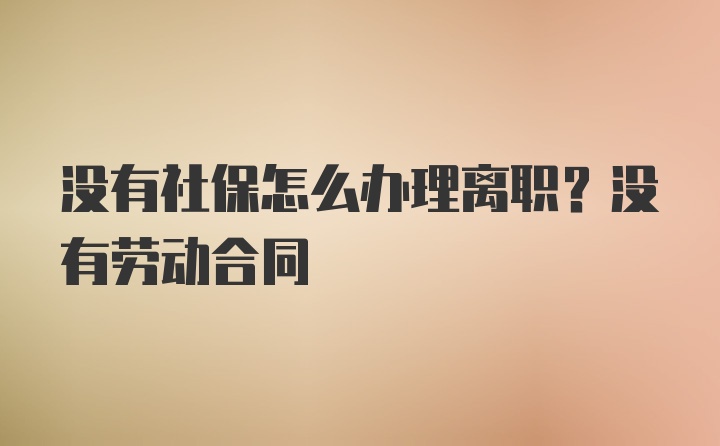 没有社保怎么办理离职？没有劳动合同