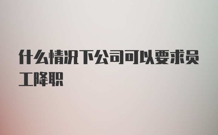 什么情况下公司可以要求员工降职