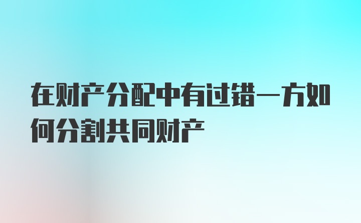 在财产分配中有过错一方如何分割共同财产