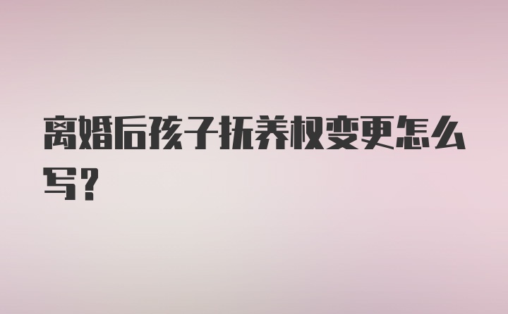 离婚后孩子抚养权变更怎么写？