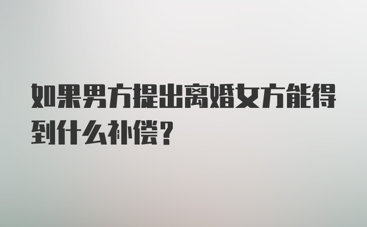 如果男方提出离婚女方能得到什么补偿?