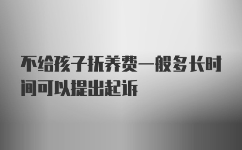 不给孩子抚养费一般多长时间可以提出起诉