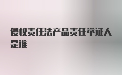 侵权责任法产品责任举证人是谁