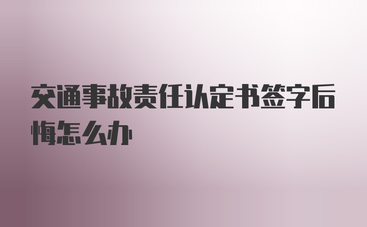 交通事故责任认定书签字后悔怎么办