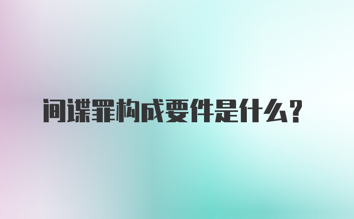 间谍罪构成要件是什么?