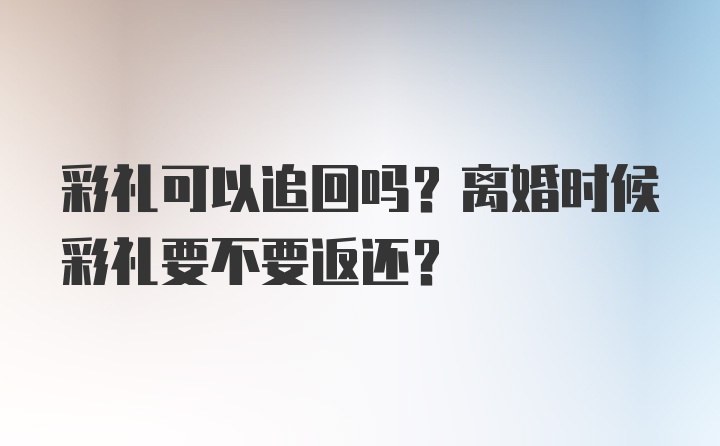 彩礼可以追回吗？离婚时候彩礼要不要返还？