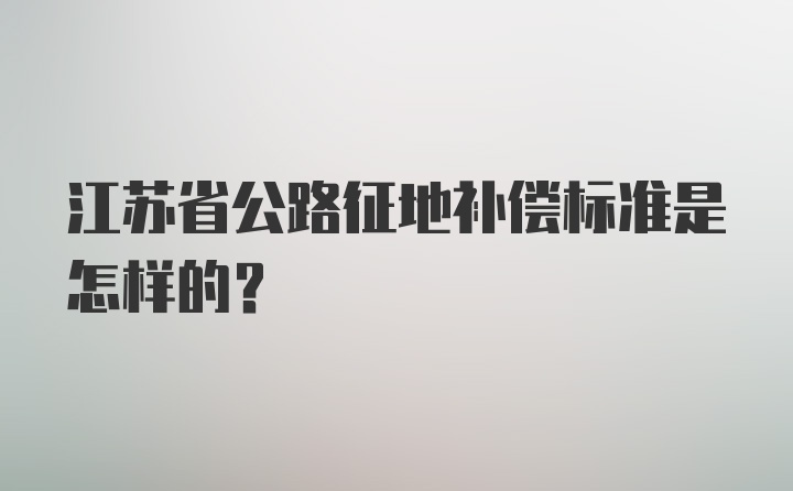 江苏省公路征地补偿标准是怎样的？