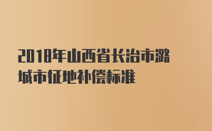 2018年山西省长治市潞城市征地补偿标准