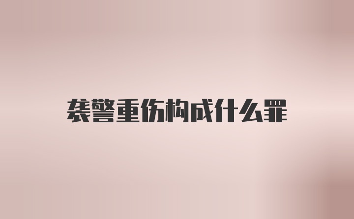 袭警重伤构成什么罪