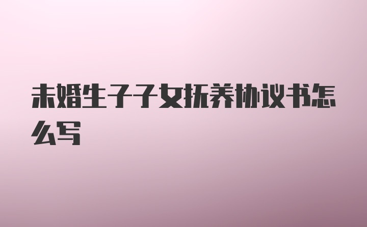 未婚生子子女抚养协议书怎么写