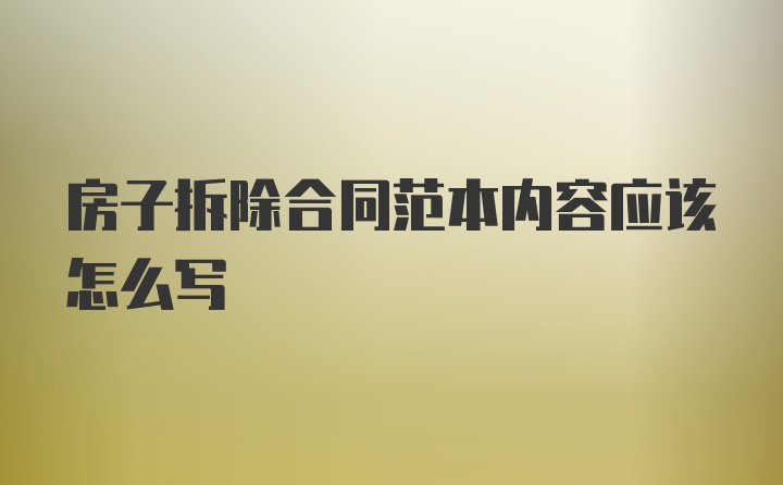 房子拆除合同范本内容应该怎么写