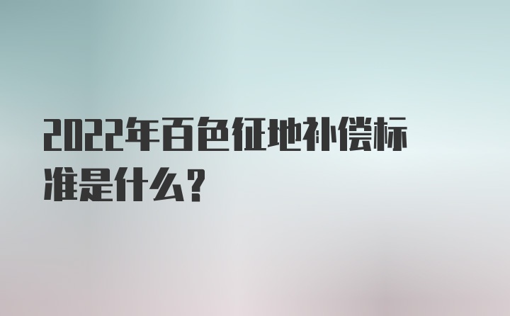 2022年百色征地补偿标准是什么？