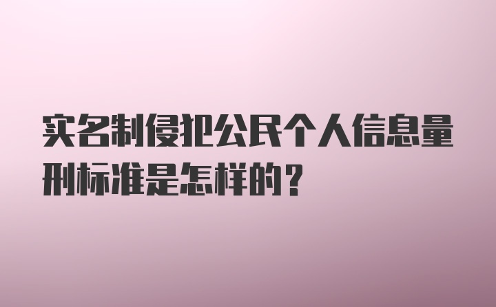 实名制侵犯公民个人信息量刑标准是怎样的?