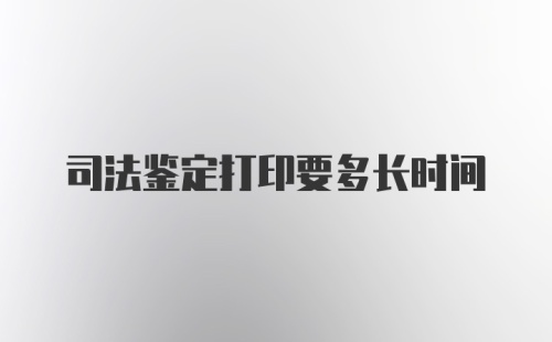 司法鉴定打印要多长时间