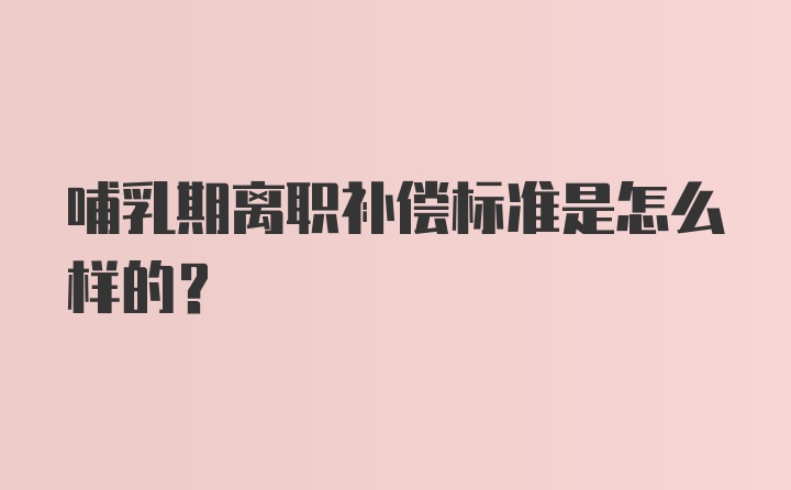 哺乳期离职补偿标准是怎么样的？