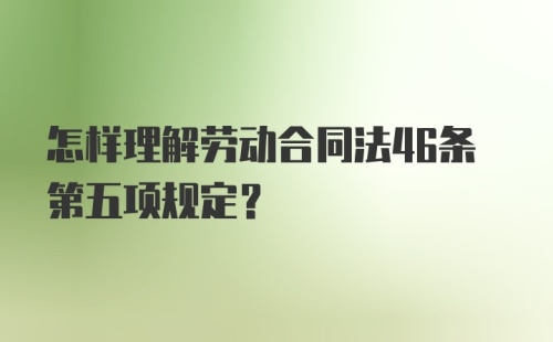 怎样理解劳动合同法46条第五项规定？