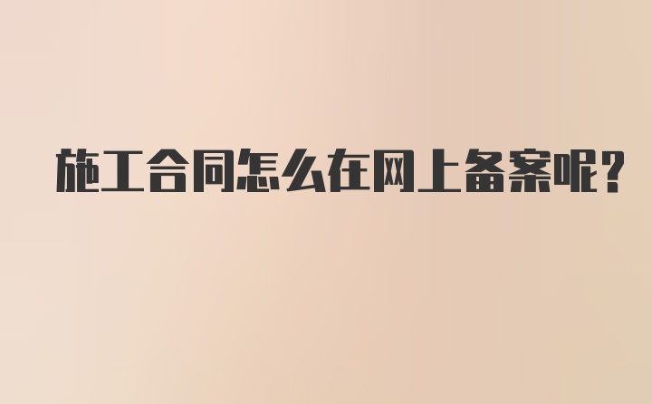 施工合同怎么在网上备案呢？