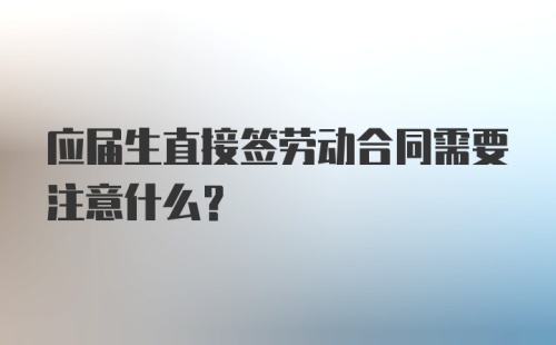 应届生直接签劳动合同需要注意什么？