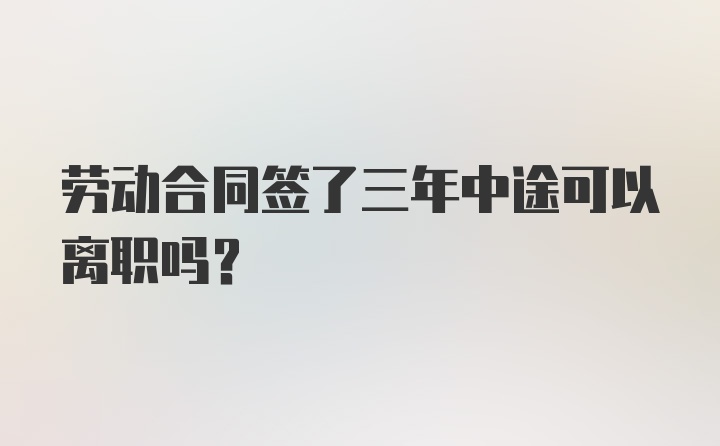 劳动合同签了三年中途可以离职吗？