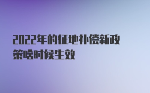 2022年的征地补偿新政策啥时候生效