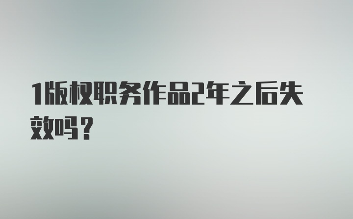 1版权职务作品2年之后失效吗？