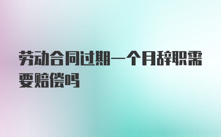 劳动合同过期一个月辞职需要赔偿吗