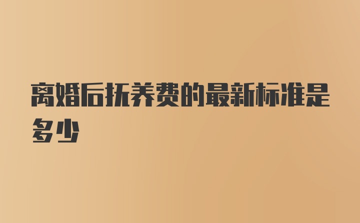 离婚后抚养费的最新标准是多少