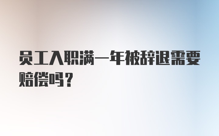 员工入职满一年被辞退需要赔偿吗？