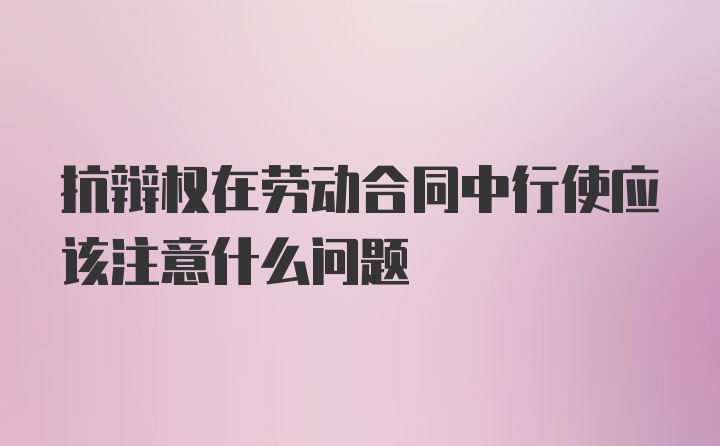 抗辩权在劳动合同中行使应该注意什么问题